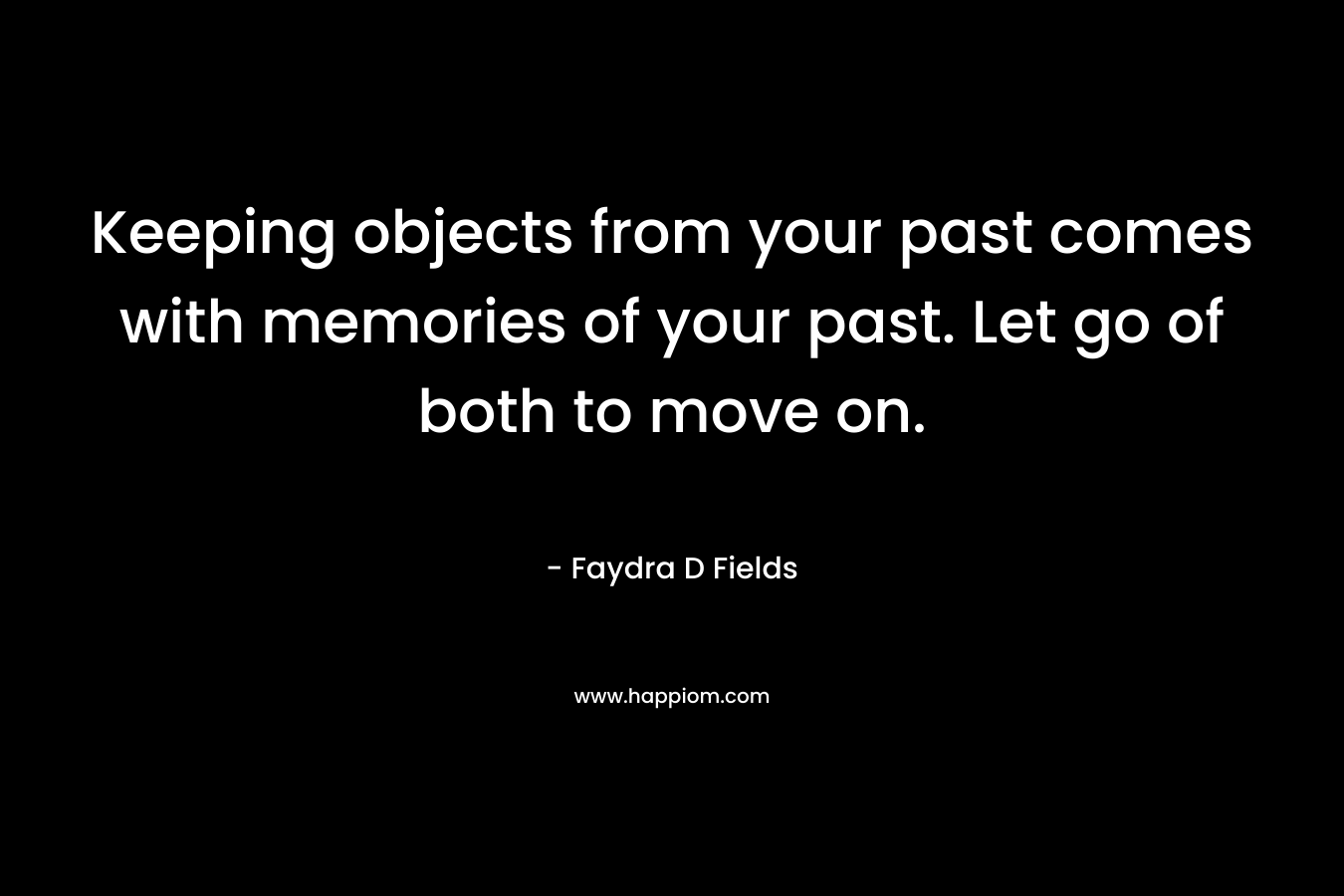 Keeping objects from your past comes with memories of your past. Let go of both to move on. – Faydra D Fields