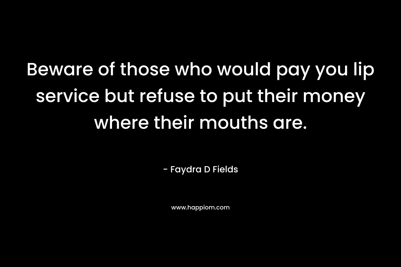 Beware of those who would pay you lip service but refuse to put their money where their mouths are. – Faydra D Fields