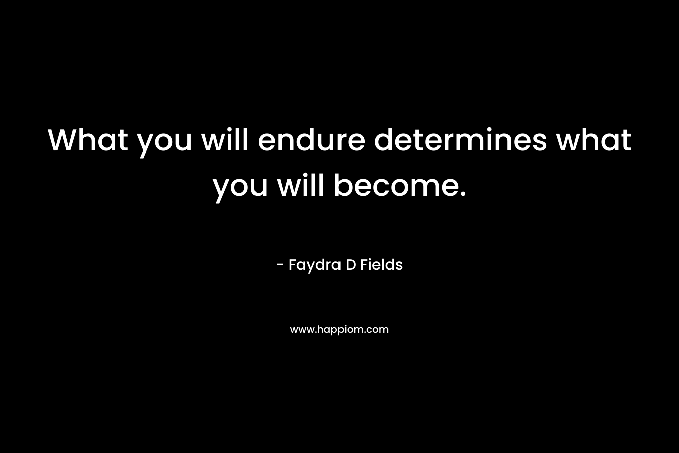 What you will endure determines what you will become. – Faydra D Fields