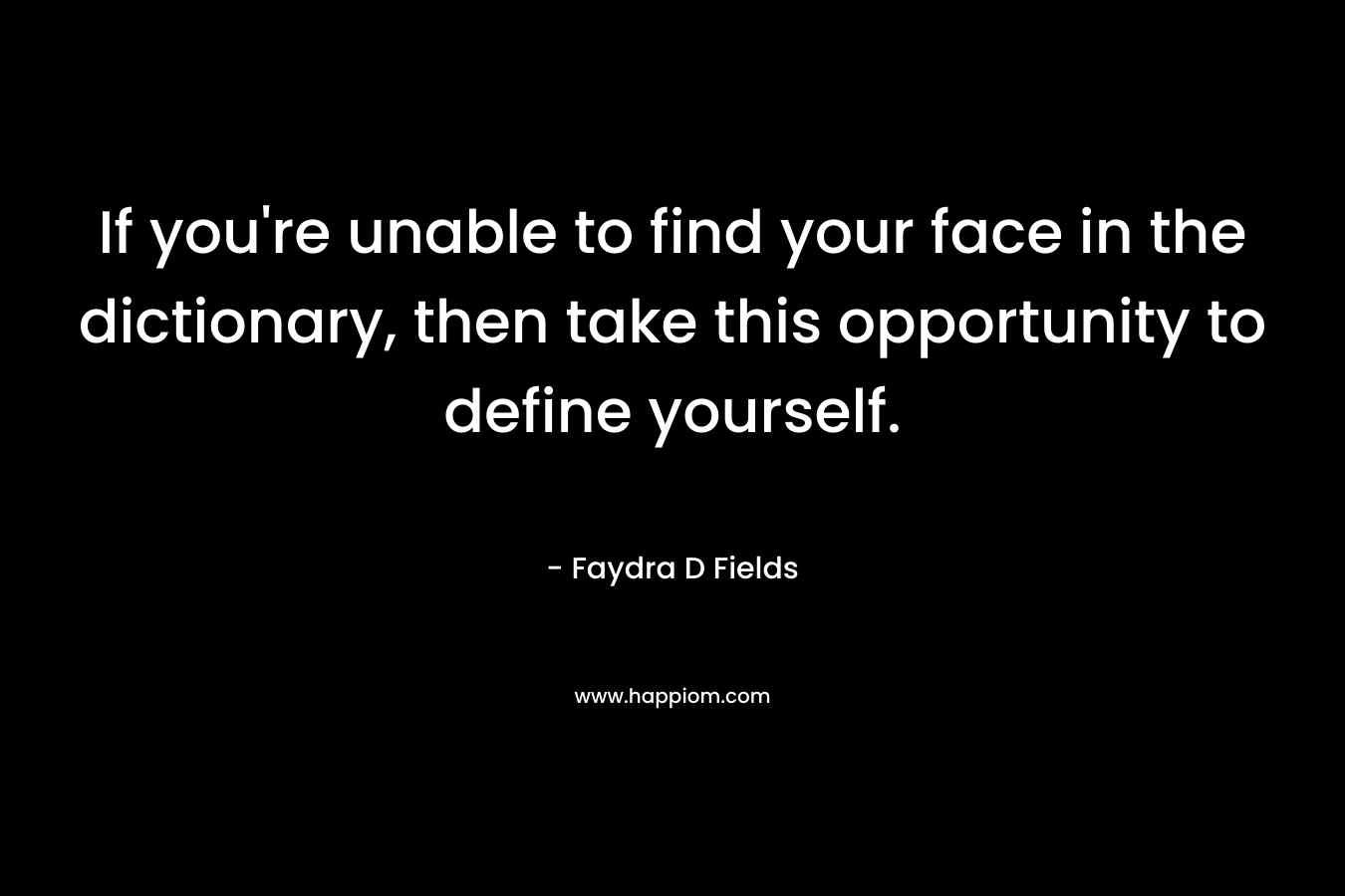 If you’re unable to find your face in the dictionary, then take this opportunity to define yourself. – Faydra D Fields