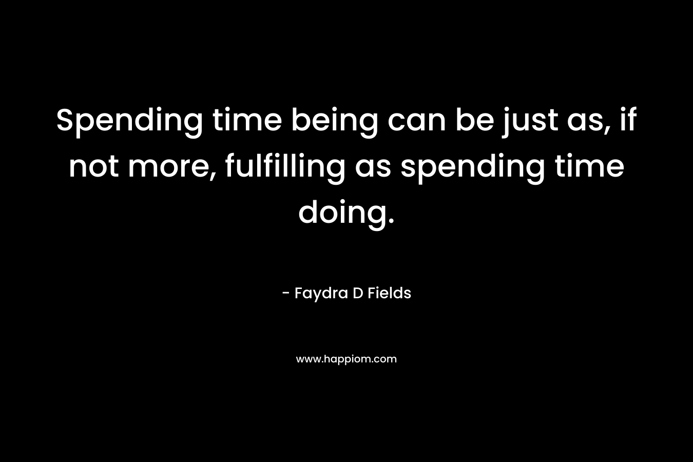 Spending time being can be just as, if not more, fulfilling as spending time doing. – Faydra D Fields