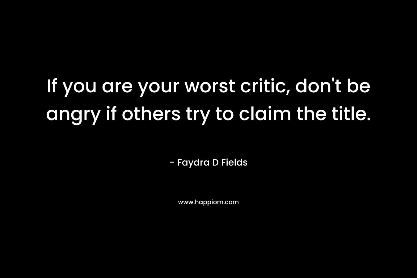 If you are your worst critic, don’t be angry if others try to claim the title. – Faydra D Fields