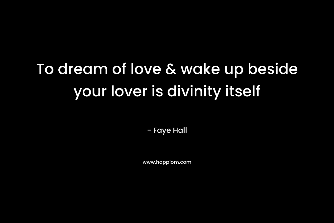 To dream of love & wake up beside your lover is divinity itself – Faye Hall