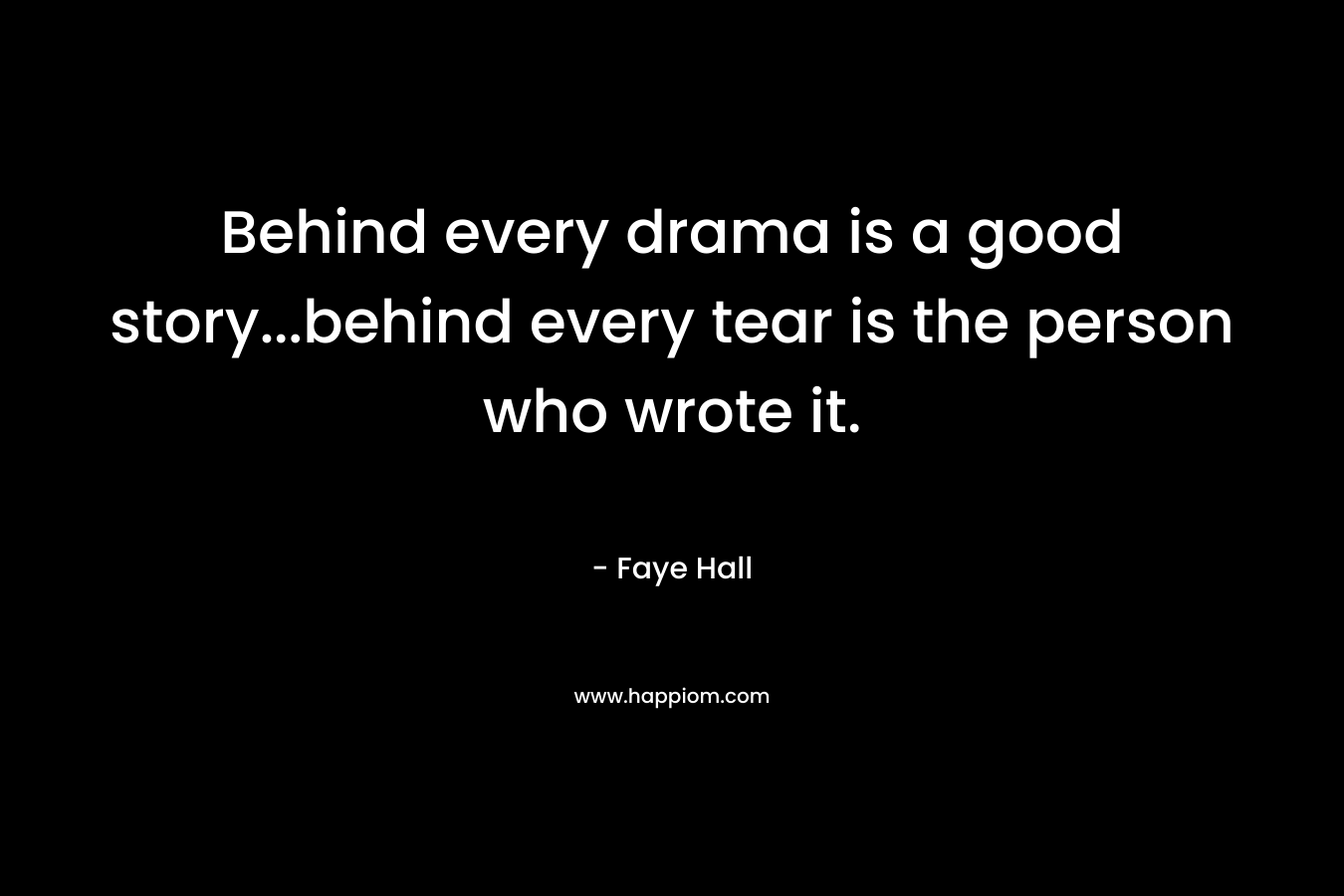 Behind every drama is a good story…behind every tear is the person who wrote it. – Faye Hall