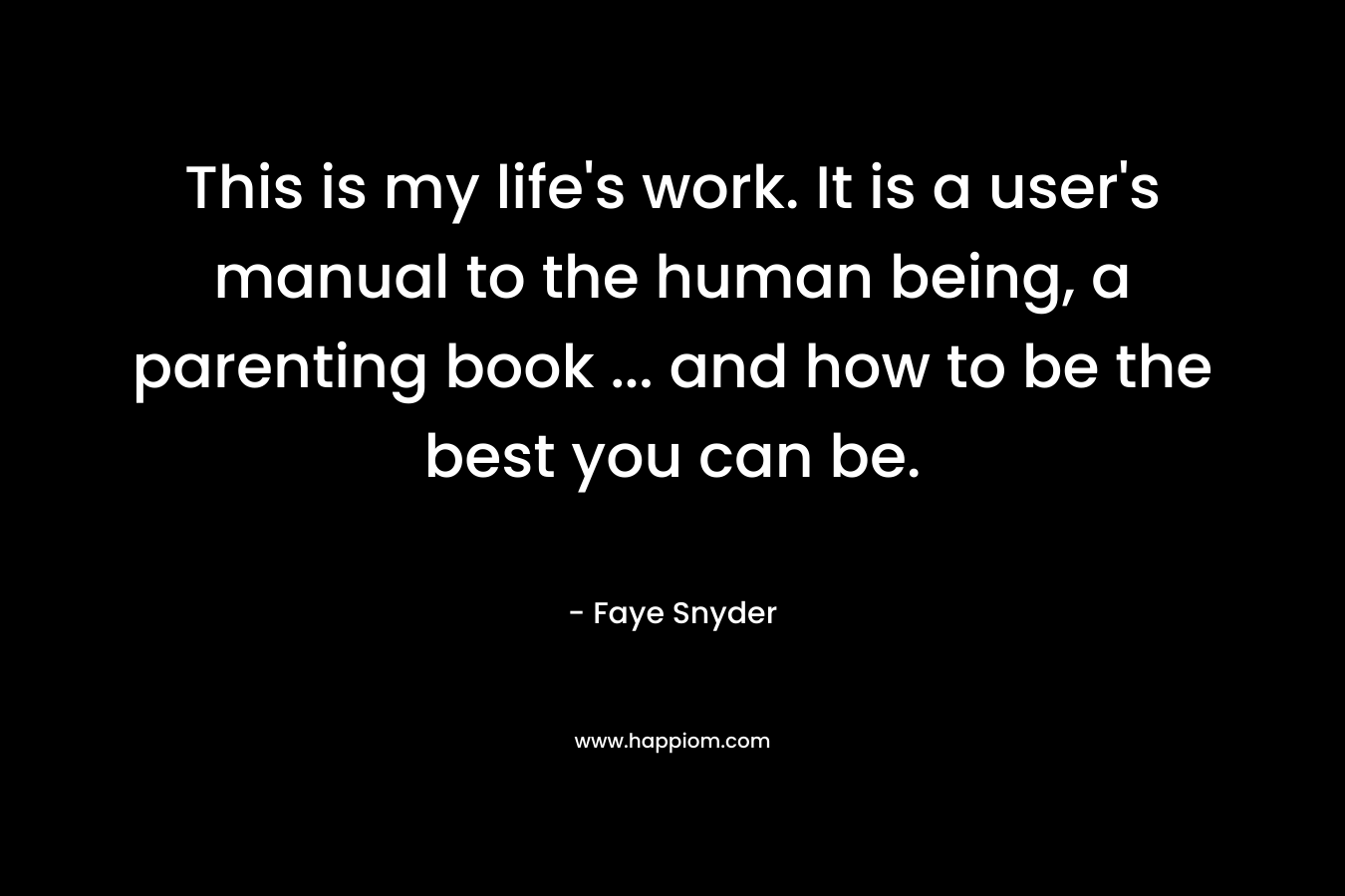 This is my life’s work. It is a user’s manual to the human being, a parenting book … and how to be the best you can be. – Faye Snyder