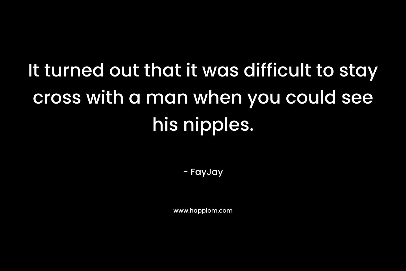 It turned out that it was difficult to stay cross with a man when you could see his nipples. – FayJay