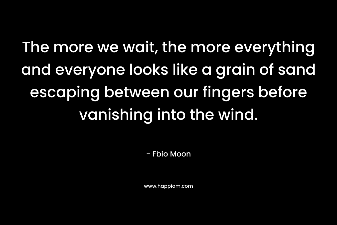 The more we wait, the more everything and everyone looks like a grain of sand escaping between our fingers before vanishing into the wind. – Fbio Moon