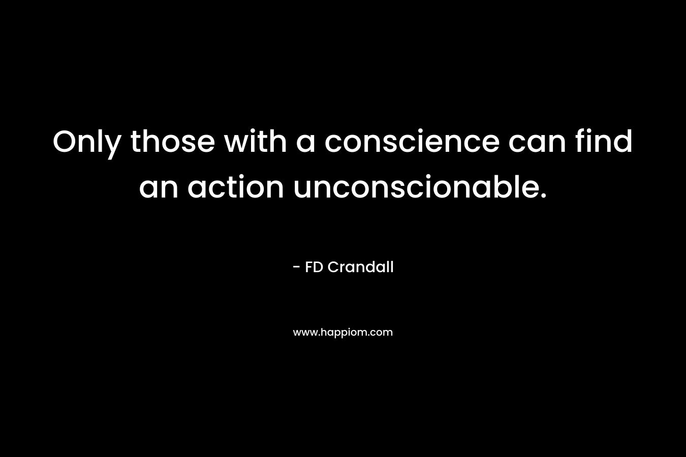 Only those with a conscience can find an action unconscionable. – FD Crandall