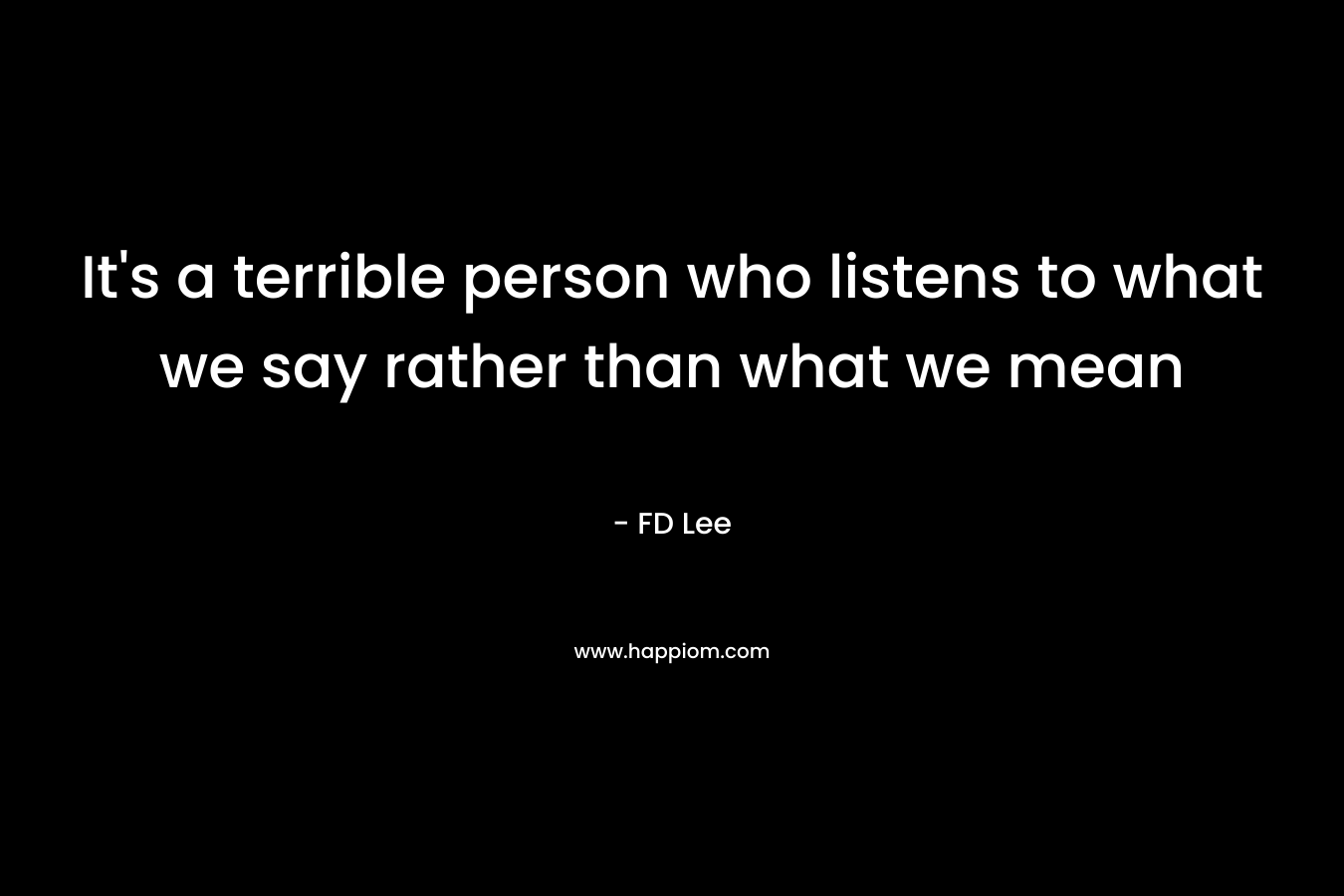 It's a terrible person who listens to what we say rather than what we mean