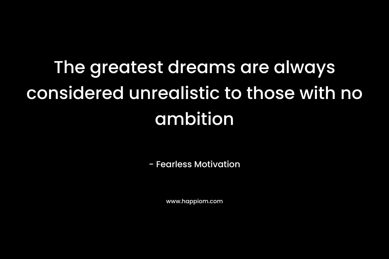 The greatest dreams are always considered unrealistic to those with no ambition