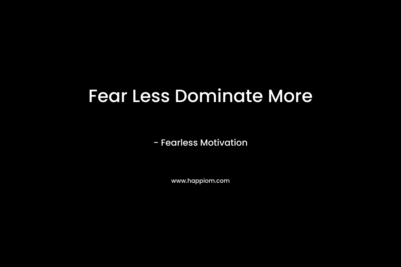 Fear Less Dominate More