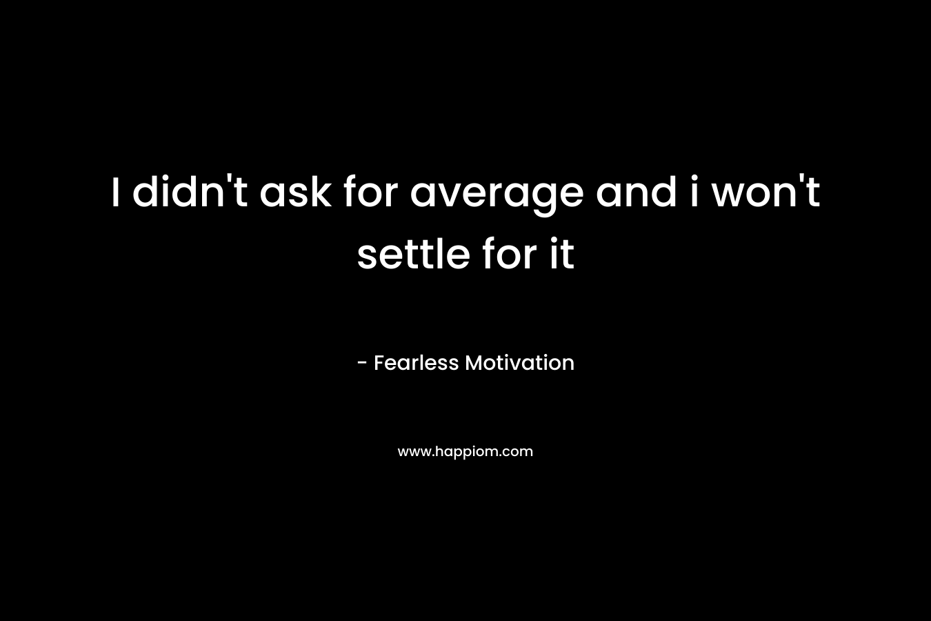 I didn't ask for average and i won't settle for it