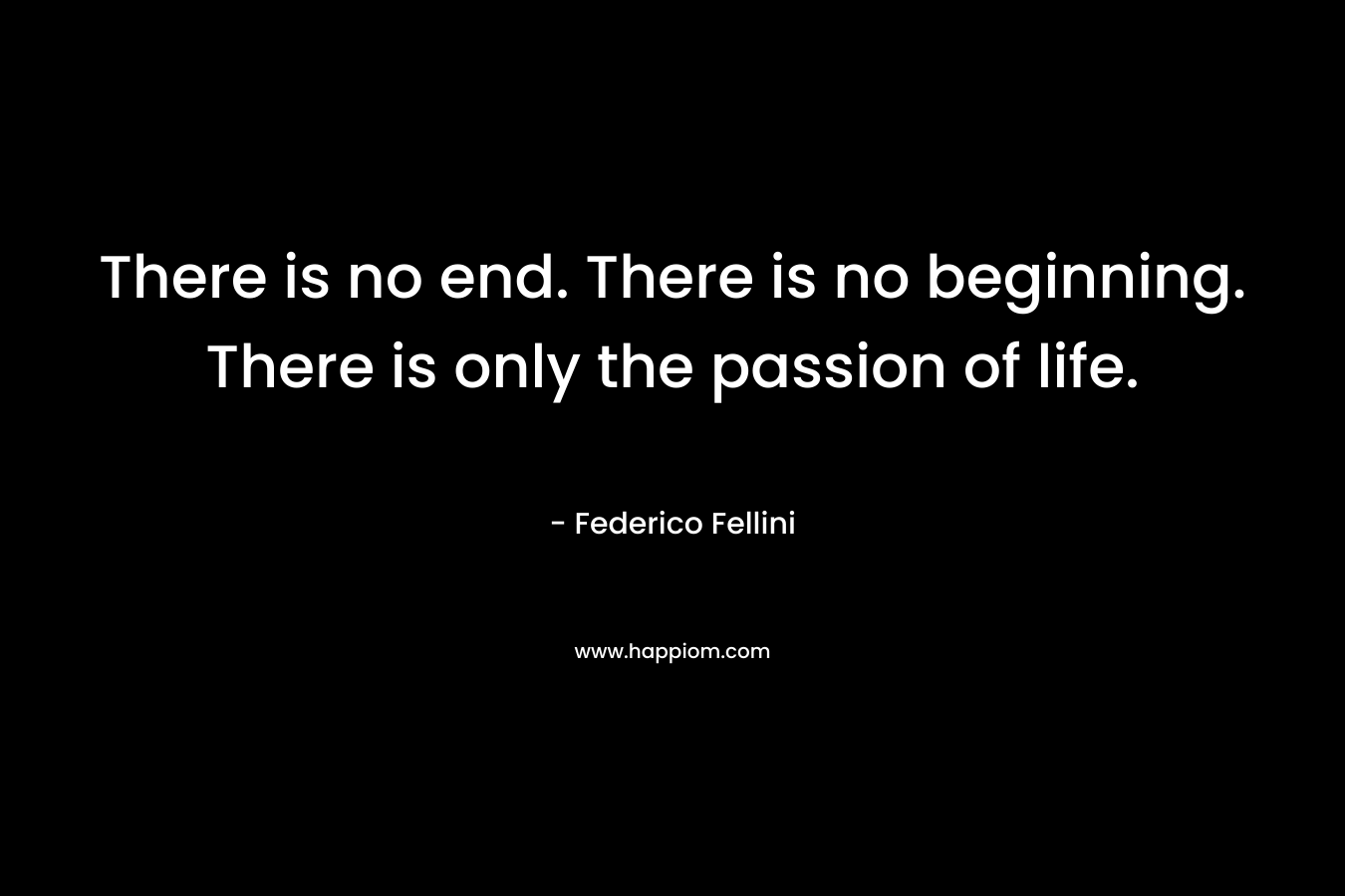 There is no end. There is no beginning. There is only the passion of life.