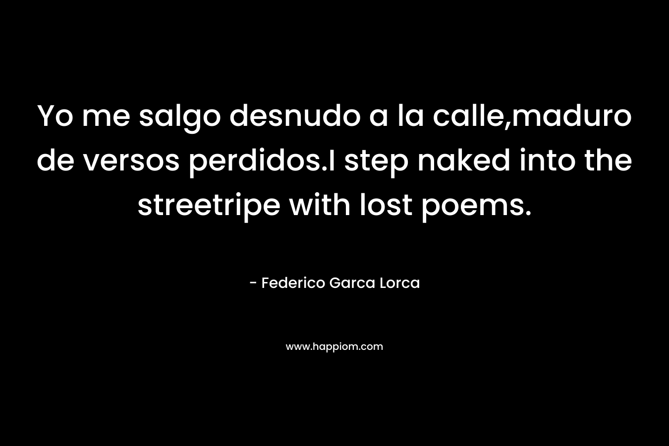 Yo me salgo desnudo a la calle,maduro de versos perdidos.I step naked into the streetripe with lost poems. – Federico Garca Lorca