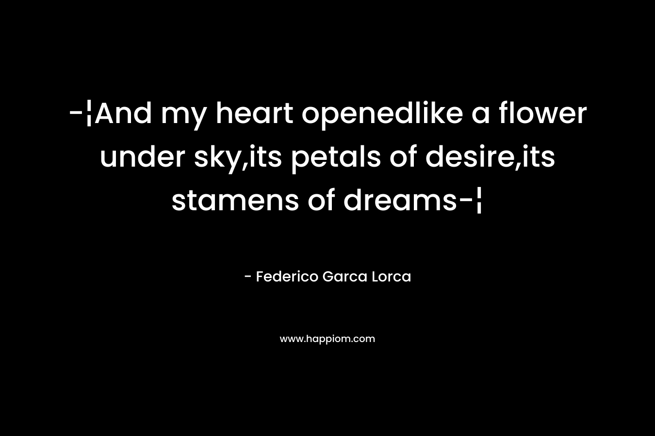 -¦And my heart openedlike a flower under sky,its petals of desire,its stamens of dreams-¦ – Federico Garca Lorca