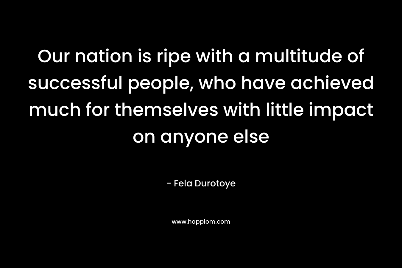 Our nation is ripe with a multitude of successful people, who have achieved much for themselves with little impact on anyone else – Fela Durotoye