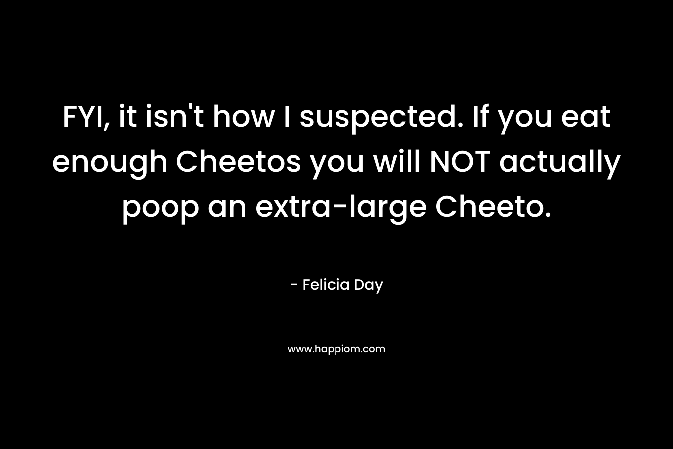 FYI, it isn’t how I suspected. If you eat enough Cheetos you will NOT actually poop an extra-large Cheeto. – Felicia Day