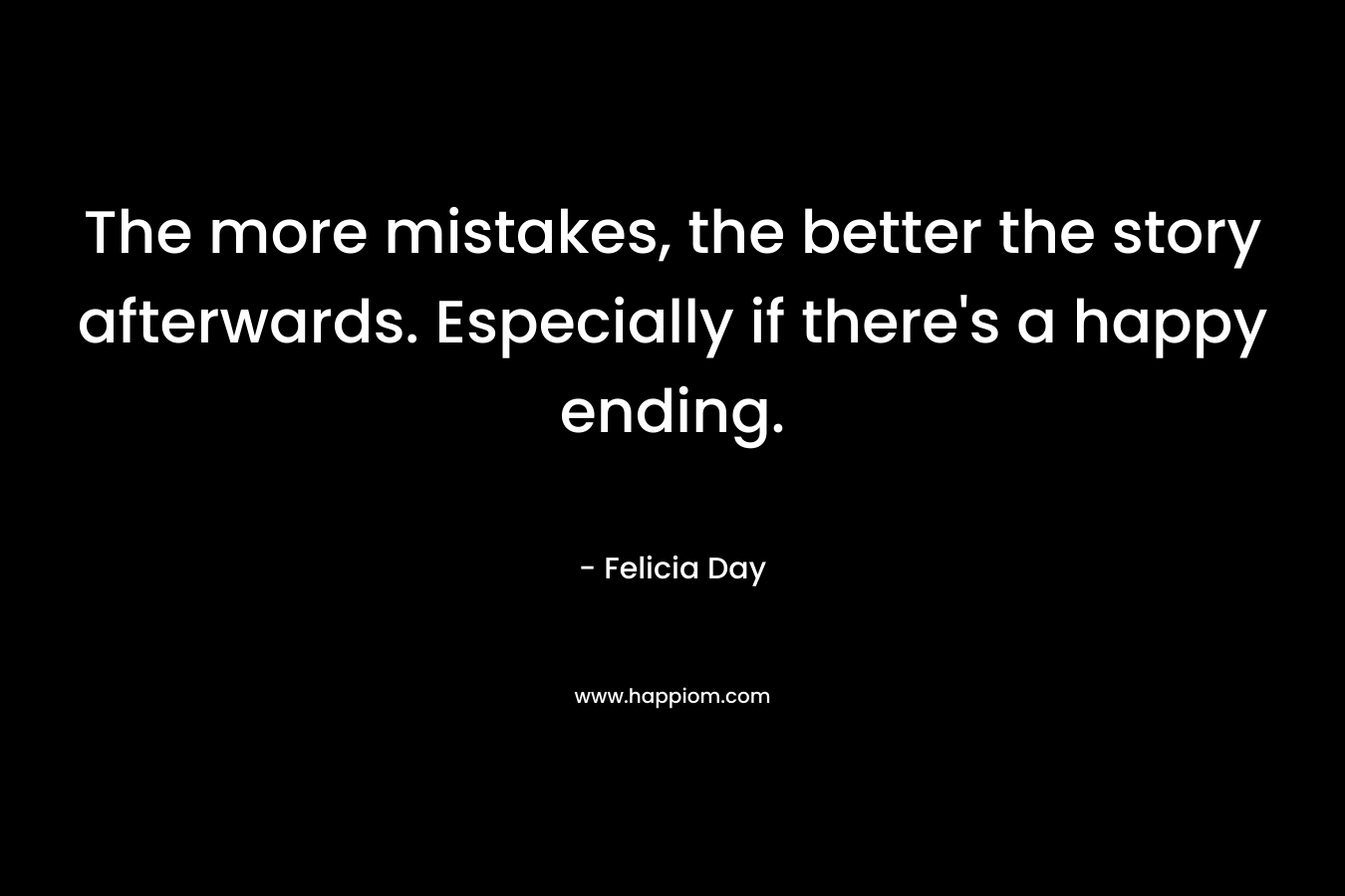 The more mistakes, the better the story afterwards. Especially if there’s a happy ending. – Felicia Day