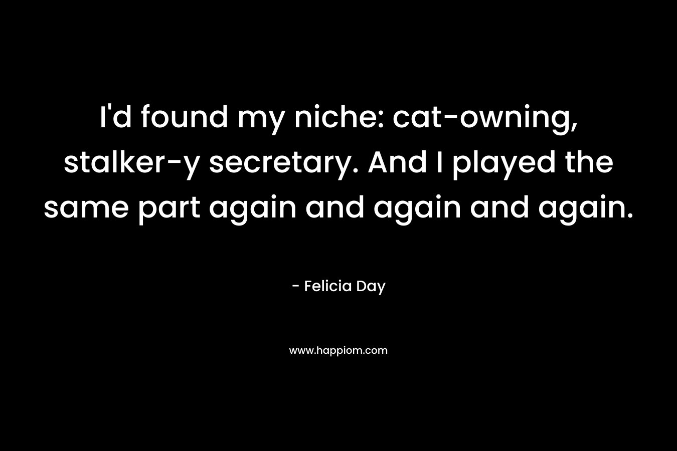 I’d found my niche: cat-owning, stalker-y secretary. And I played the same part again and again and again. – Felicia Day