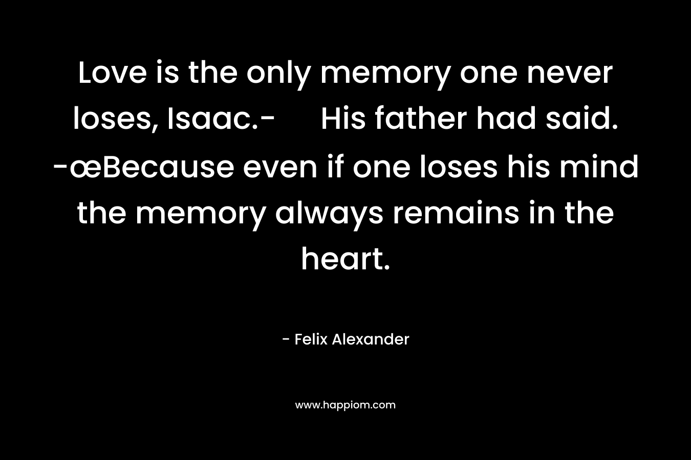 Love is the only memory one never loses, Isaac.- His father had said. -œBecause even if one loses his mind the memory always remains in the heart.