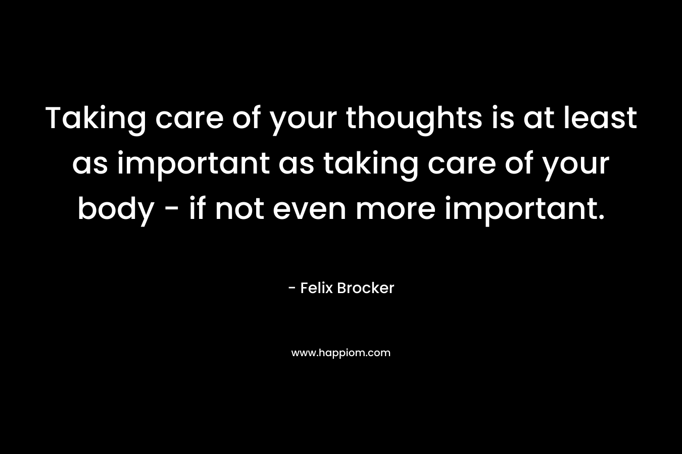 Taking care of your thoughts is at least as important as taking care of your body - if not even more important.
