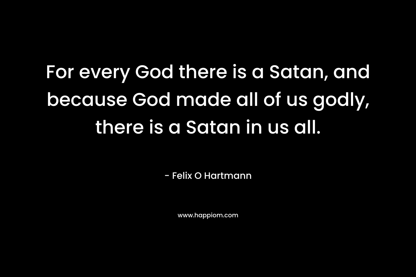 For every God there is a Satan, and because God made all of us godly, there is a Satan in us all. – Felix O Hartmann
