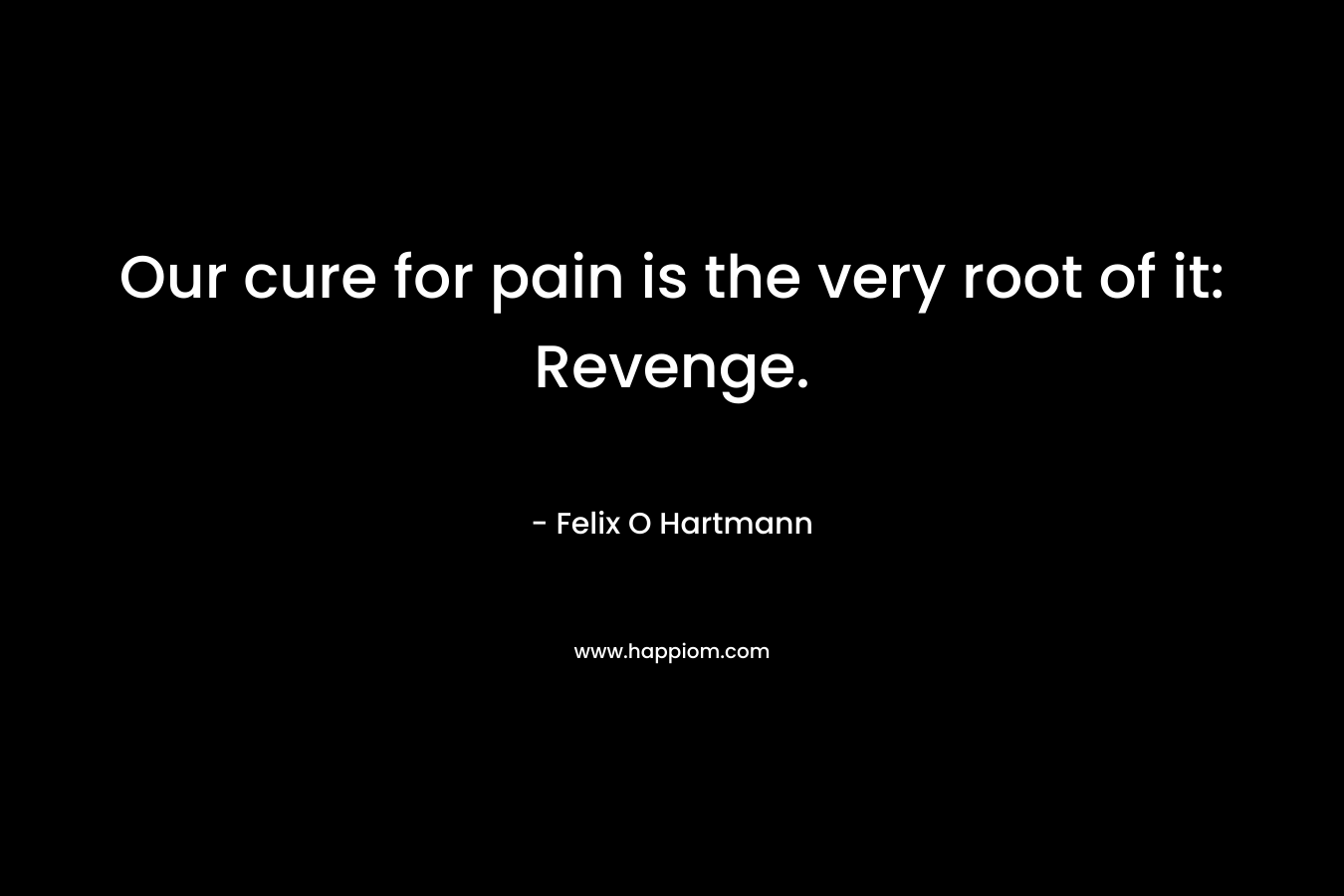 Our cure for pain is the very root of it: Revenge. – Felix O Hartmann
