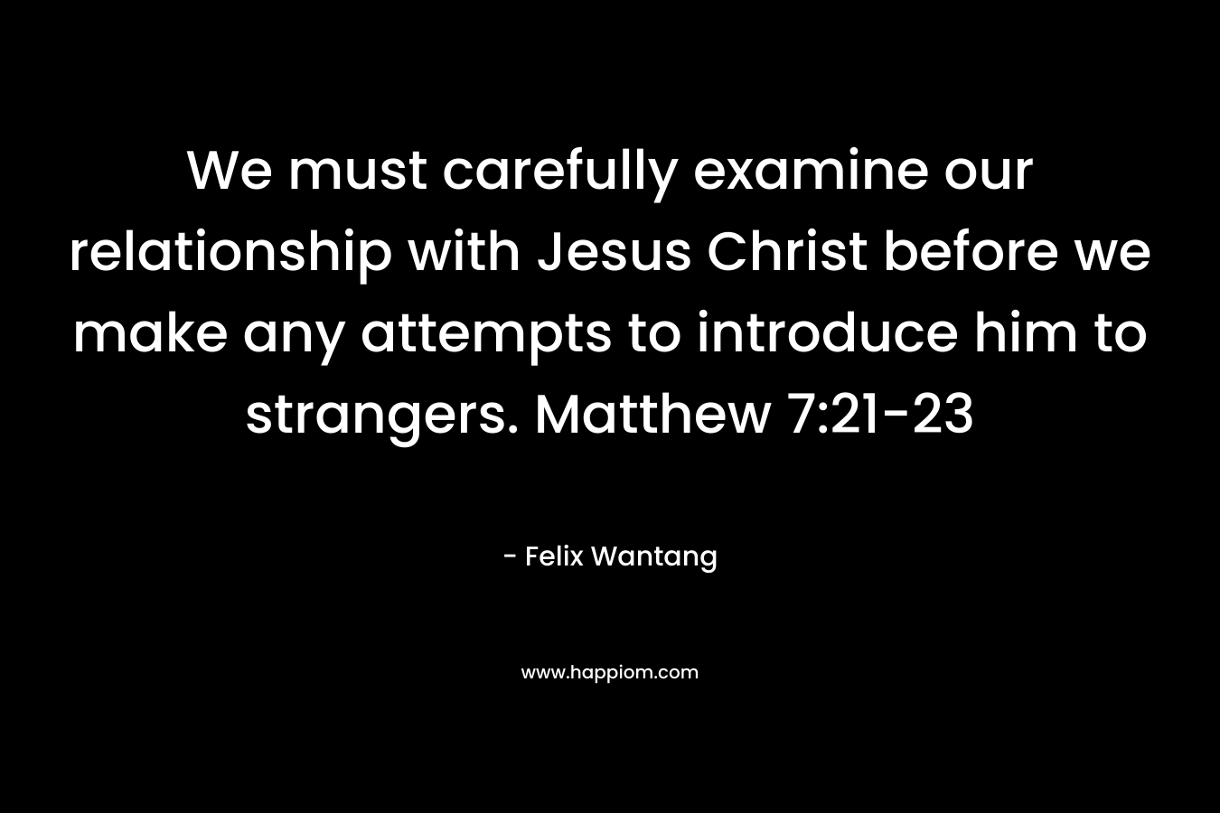 We must carefully examine our relationship with Jesus Christ before we make any attempts to introduce him to strangers. Matthew 7:21-23 – Felix Wantang