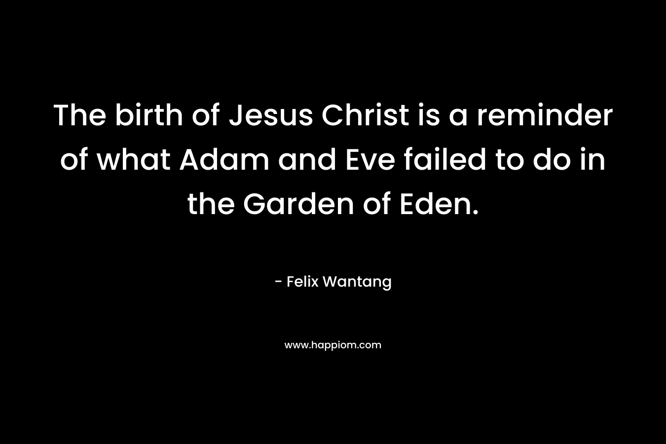 The birth of Jesus Christ is a reminder of what Adam and Eve failed to do in the Garden of Eden. – Felix Wantang