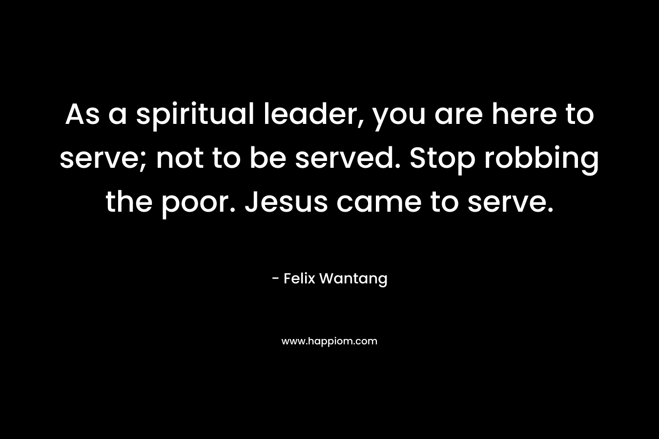 As a spiritual leader, you are here to serve; not to be served. Stop robbing the poor. Jesus came to serve.