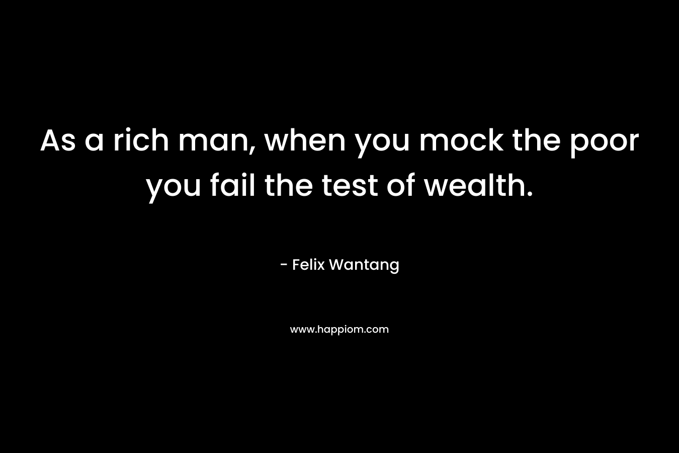 As a rich man, when you mock the poor you fail the test of wealth.
