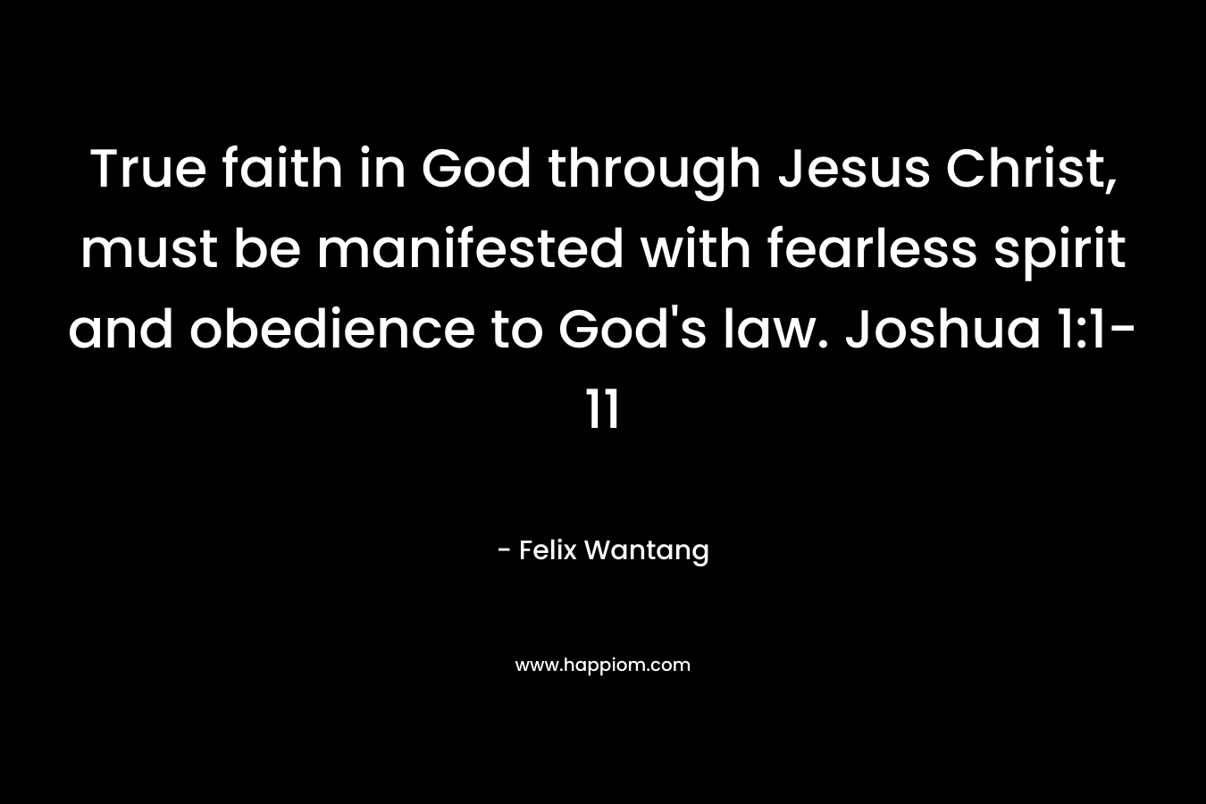 True faith in God through Jesus Christ, must be manifested with fearless spirit and obedience to God’s law. Joshua 1:1-11 – Felix Wantang