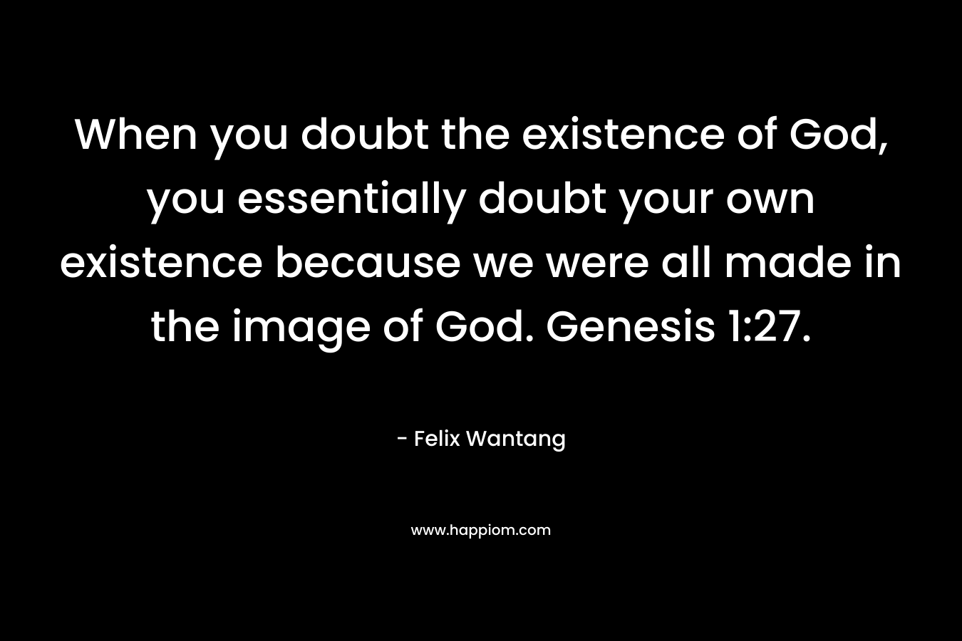 When you doubt the existence of God, you essentially doubt your own existence because we were all made in the image of God. Genesis 1:27. – Felix Wantang