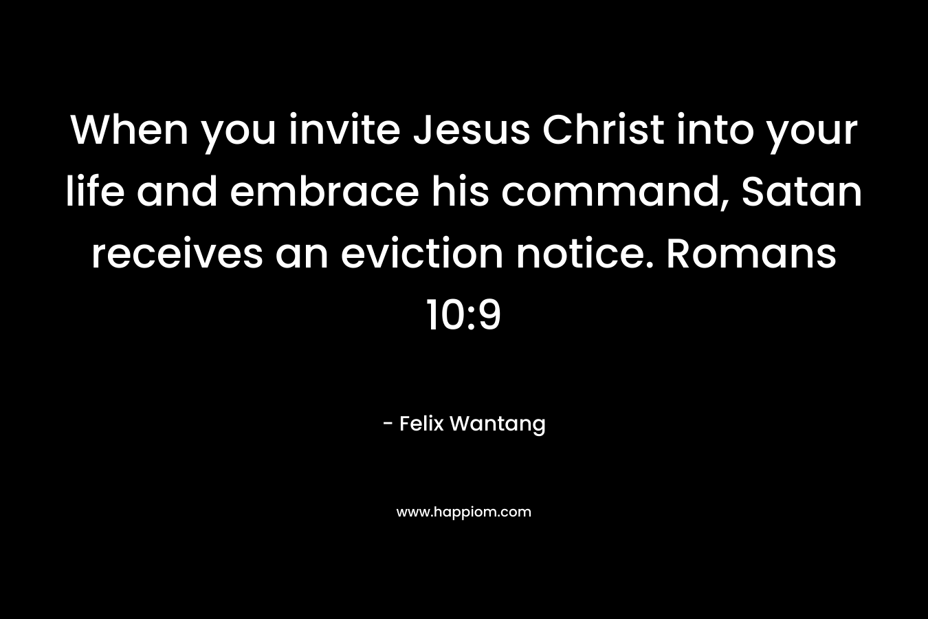 When you invite Jesus Christ into your life and embrace his command, Satan receives an eviction notice. Romans 10:9 – Felix Wantang
