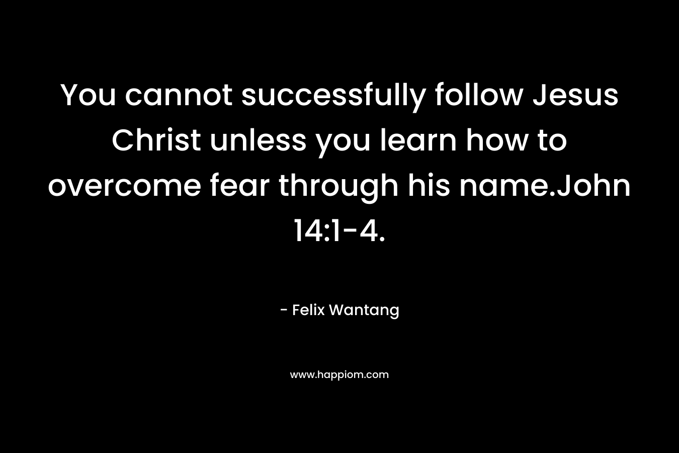 You cannot successfully follow Jesus Christ unless you learn how to overcome fear through his name.John 14:1-4. – Felix Wantang