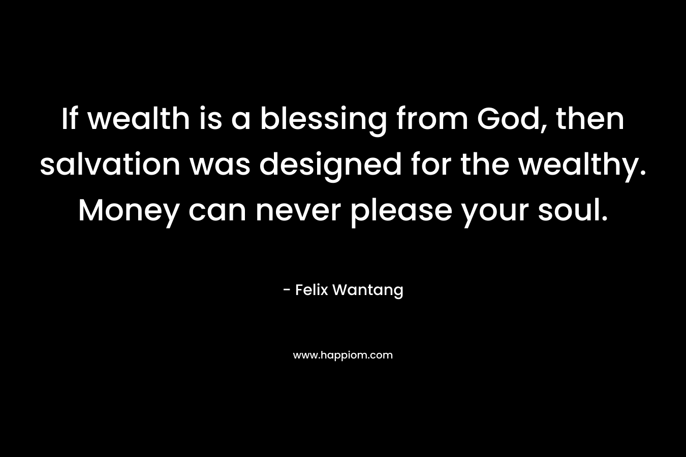 If wealth is a blessing from God, then salvation was designed for the wealthy. Money can never please your soul.