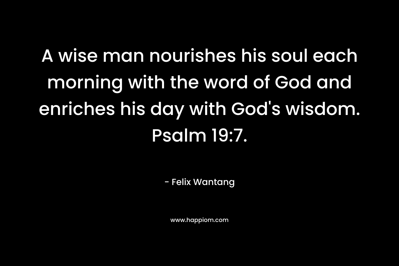 A wise man nourishes his soul each morning with the word of God and enriches his day with God’s wisdom. Psalm 19:7. – Felix Wantang