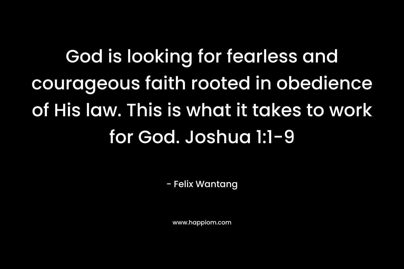 God is looking for fearless and courageous faith rooted in obedience of His law. This is what it takes to work for God. Joshua 1:1-9 – Felix Wantang