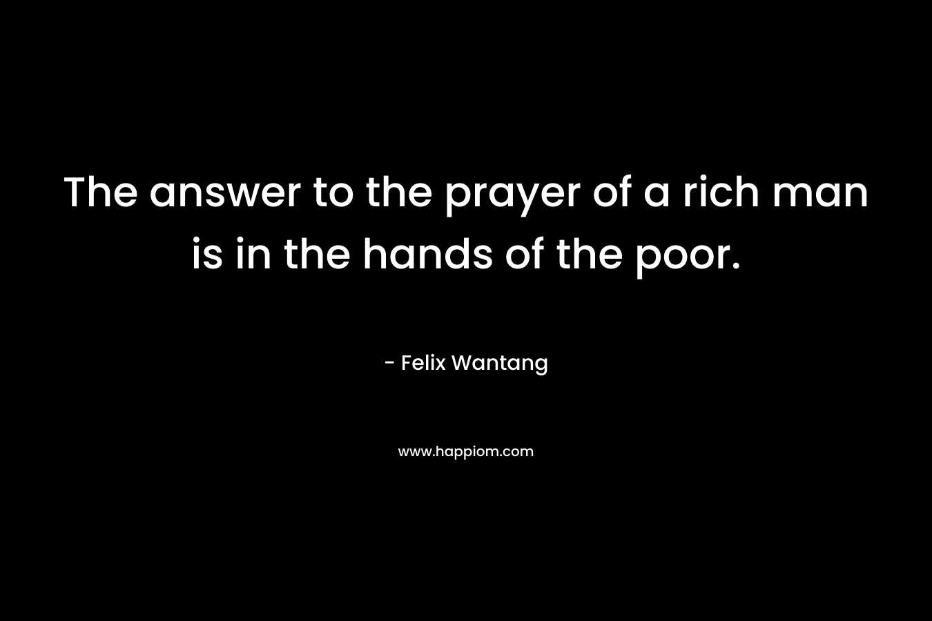 The answer to the prayer of a rich man is in the hands of the poor.