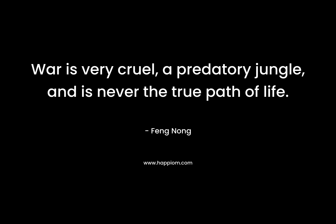 War is very cruel, a predatory jungle, and is never the true path of life. – Feng Nong