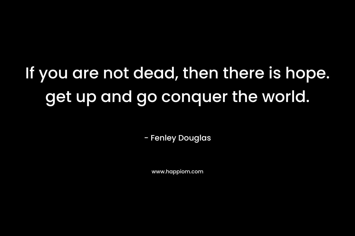 If you are not dead, then there is hope. get up and go conquer the world. – Fenley Douglas
