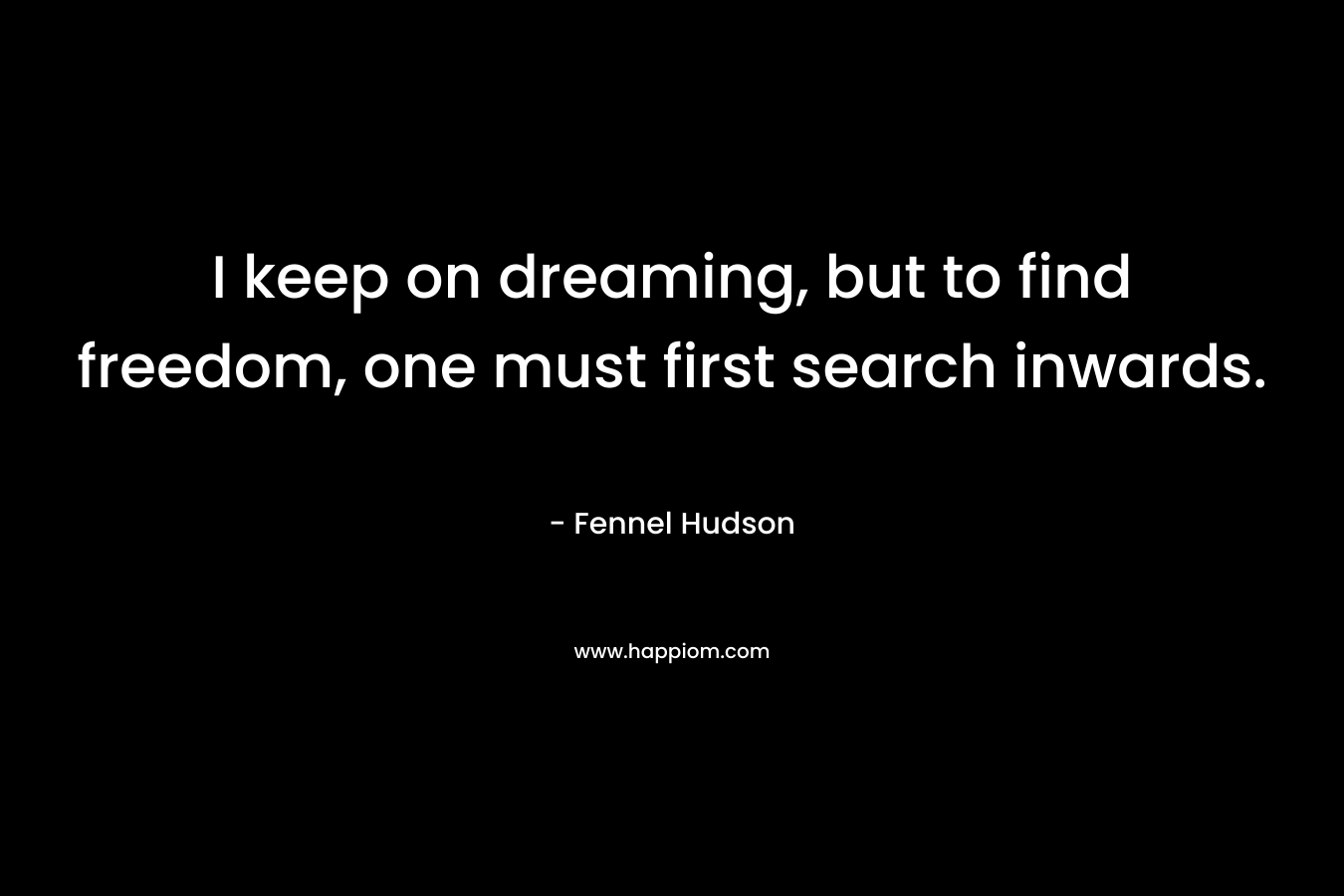 I keep on dreaming, but to find freedom, one must first search inwards. – Fennel Hudson