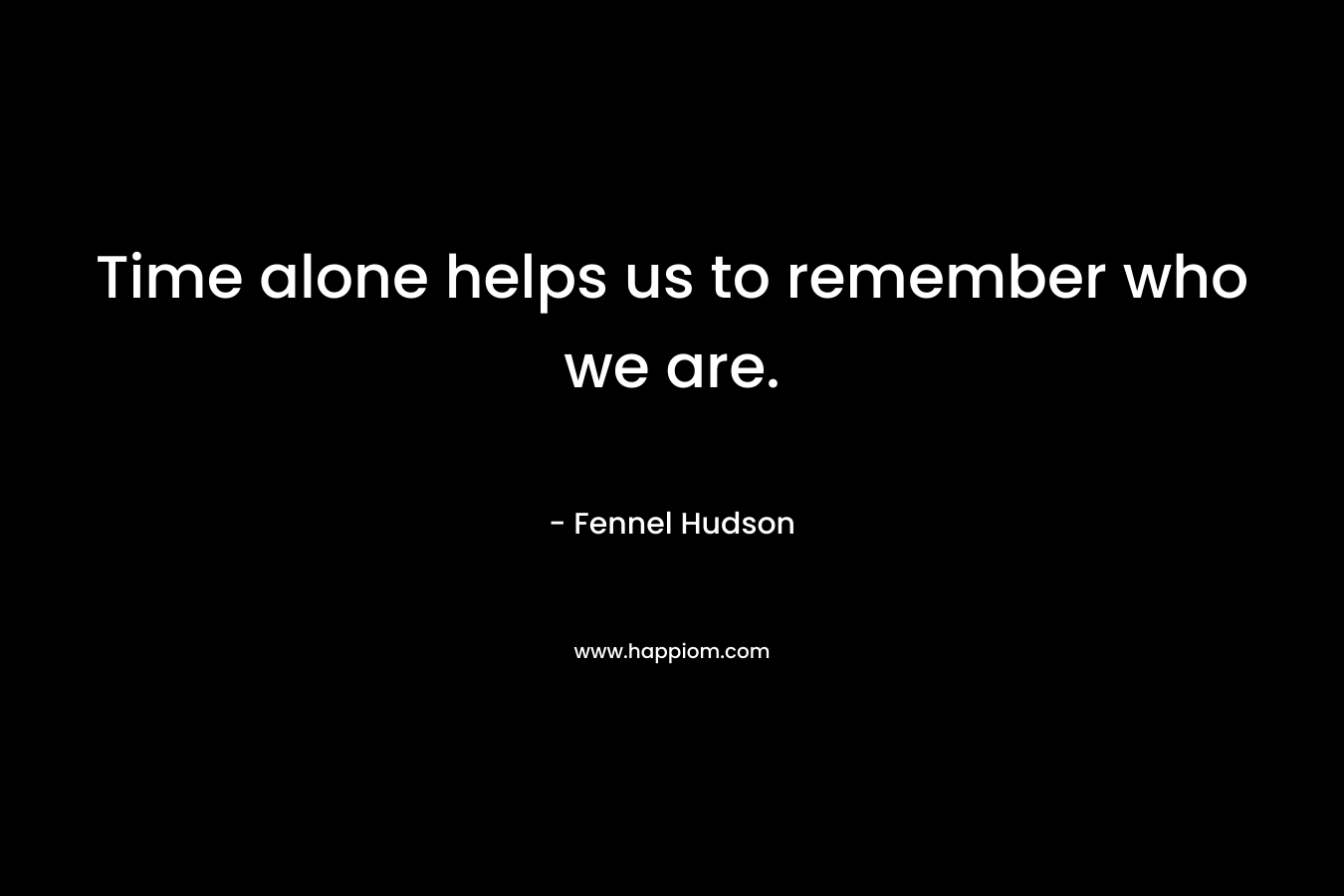 Time alone helps us to remember who we are.