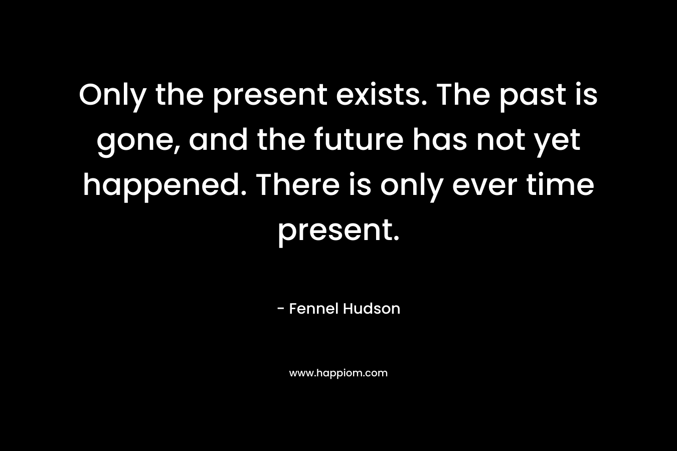 Only the present exists. The past is gone, and the future has not yet happened. There is only ever time present.