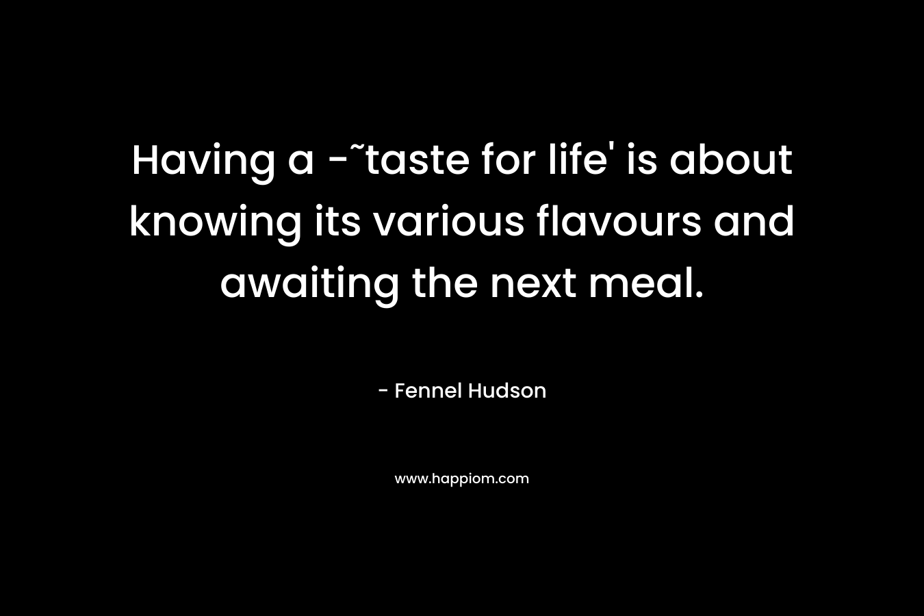 Having a -˜taste for life' is about knowing its various flavours and awaiting the next meal.