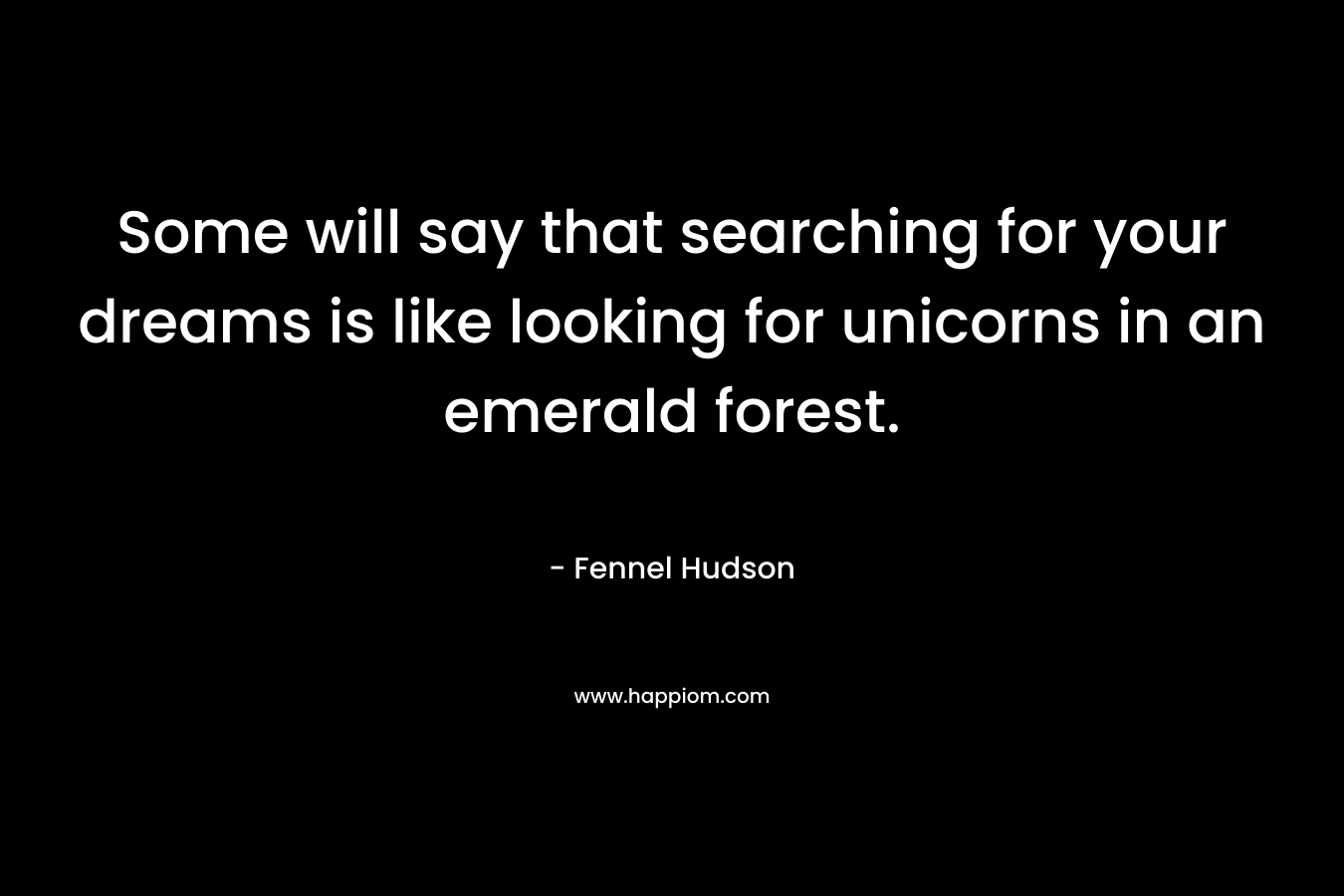 Some will say that searching for your dreams is like looking for unicorns in an emerald forest. – Fennel Hudson