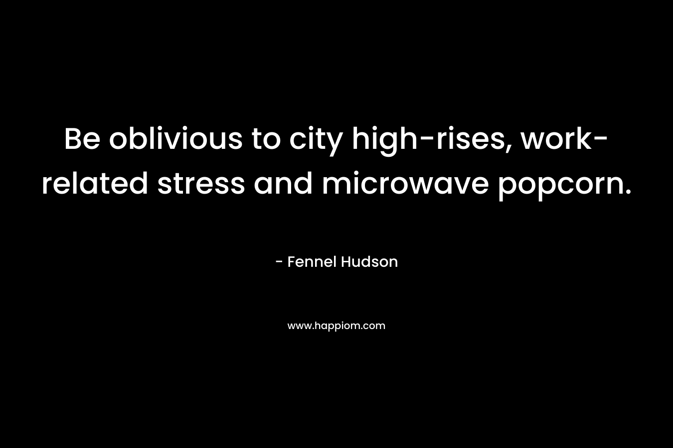 Be oblivious to city high-rises, work-related stress and microwave popcorn. – Fennel Hudson
