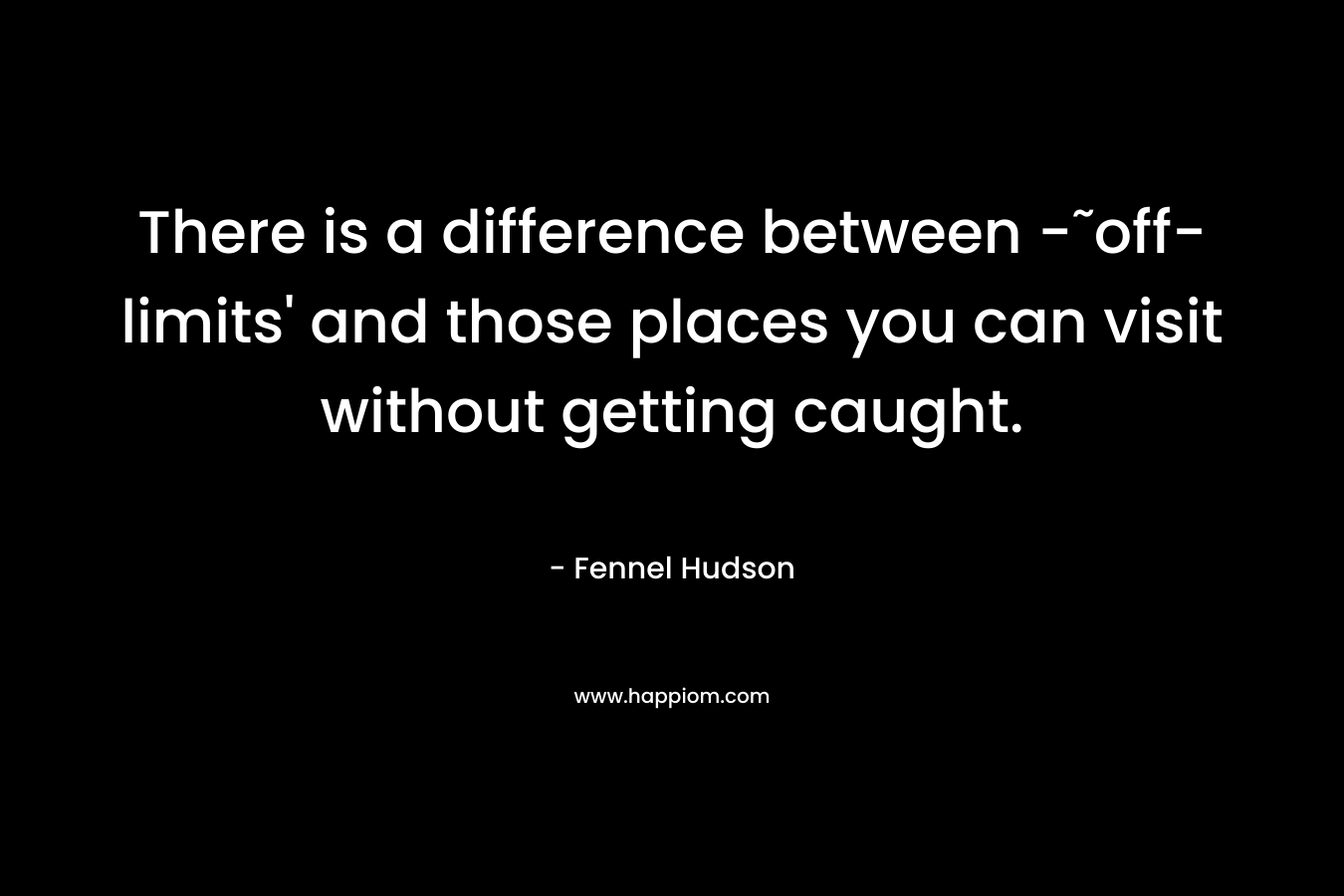 There is a difference between -˜off-limits’ and those places you can visit without getting caught. – Fennel Hudson