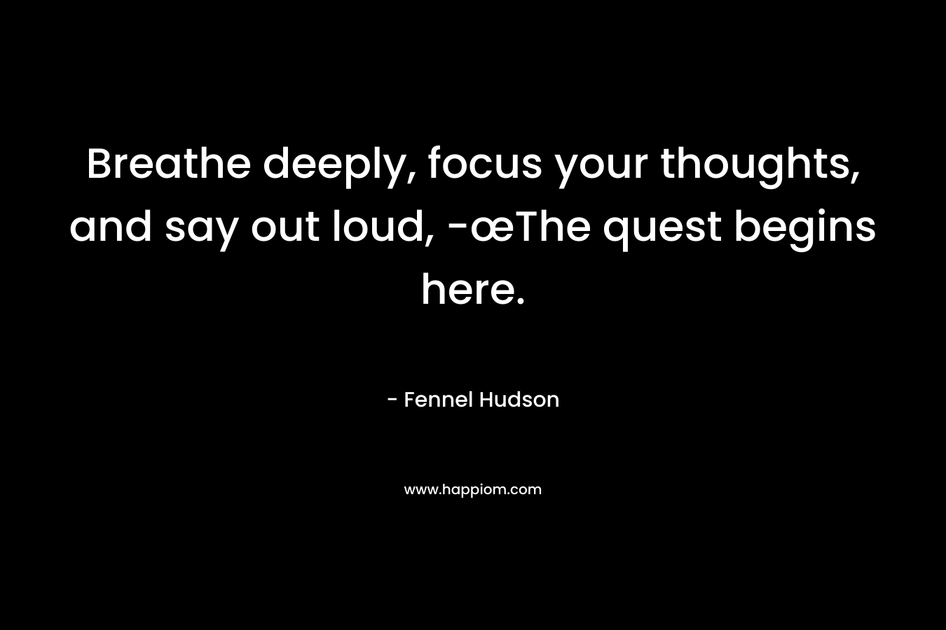 Breathe deeply, focus your thoughts, and say out loud, -œThe quest begins here.