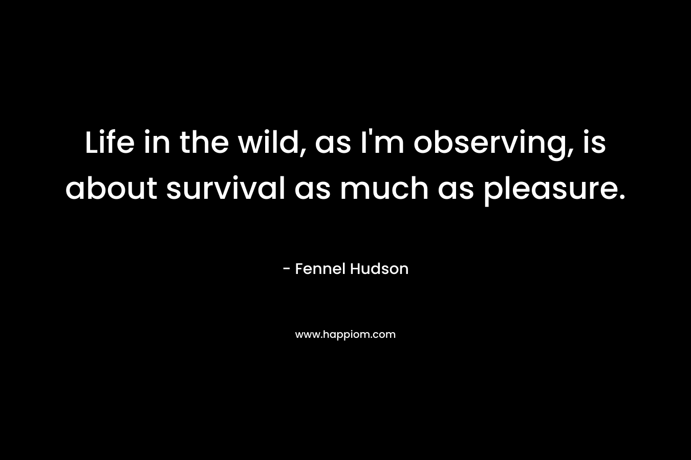 Life in the wild, as I'm observing, is about survival as much as pleasure.